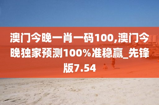 澳門今晚一肖一碼100,澳門今晚獨(dú)家預(yù)測(cè)100%準(zhǔn)穩(wěn)贏_先鋒版7.54