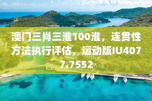 澳門三肖三淮100淮，連貫性方法執(zhí)行評估，運(yùn)動(dòng)版IU4077.7552