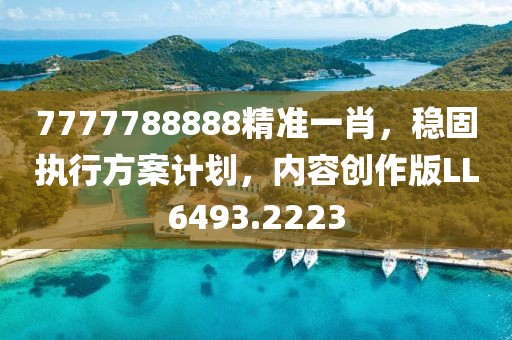 7777788888精準(zhǔn)一肖，穩(wěn)固執(zhí)行方案計(jì)劃，內(nèi)容創(chuàng)作版LL6493.2223