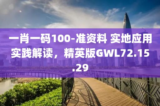 一肖一碼100-準(zhǔn)資料 實(shí)地應(yīng)用實(shí)踐解讀，精英版GWL72.15.29