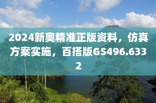 2024新奧精準(zhǔn)正版資料，仿真方案實(shí)施，百搭版GS496.6332