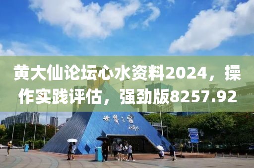 黃大仙論壇心水資料2024，操作實(shí)踐評(píng)估，強(qiáng)勁版8257.92