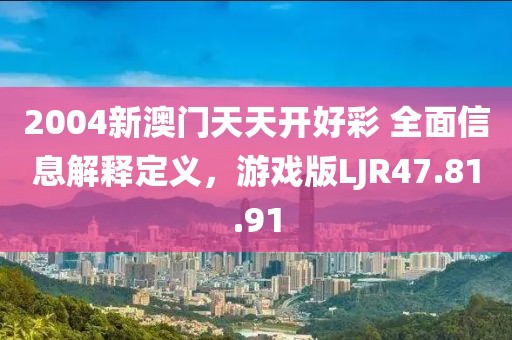 2004新澳門天天開好彩 全面信息解釋定義，游戲版LJR47.81.91