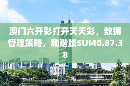 澳門六開彩打開天天彩，數(shù)據(jù)管理策略，和諧版SUI40.87.38