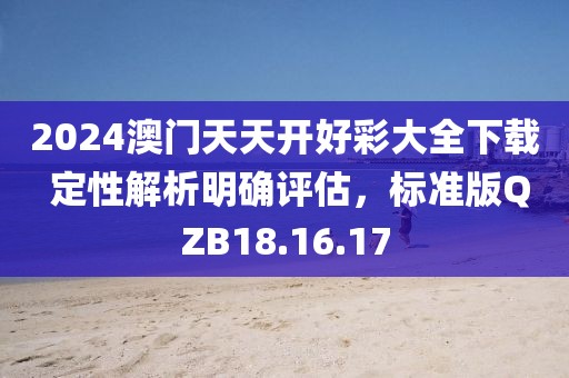 2024澳門(mén)天天開(kāi)好彩大全下載 定性解析明確評(píng)估，標(biāo)準(zhǔn)版QZB18.16.17