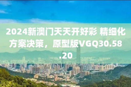 2024新澳門天天開好彩 精細(xì)化方案決策，原型版VGQ30.58.20