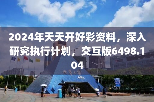 2024年天天開好彩資料，深入研究執(zhí)行計劃，交互版6498.104