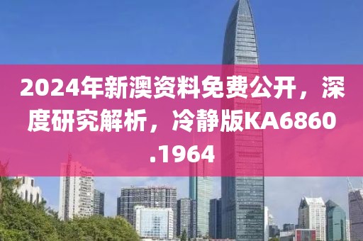 2024年新澳資料免費公開，深度研究解析，冷靜版KA6860.1964