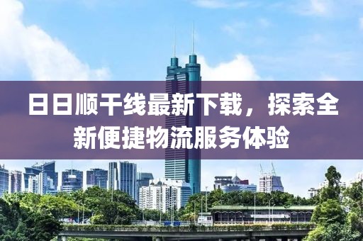 日日順干線最新下載，探索全新便捷物流服務(wù)體驗(yàn)