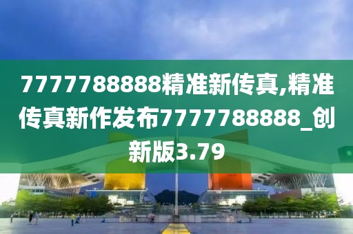 7777788888精準(zhǔn)新傳真,精準(zhǔn)傳真新作發(fā)布7777788888_創(chuàng)新版3.79