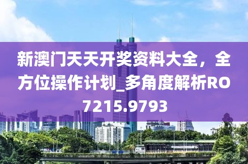 新澳門天天開獎資料大全，全方位操作計劃_多角度解析RO7215.9793