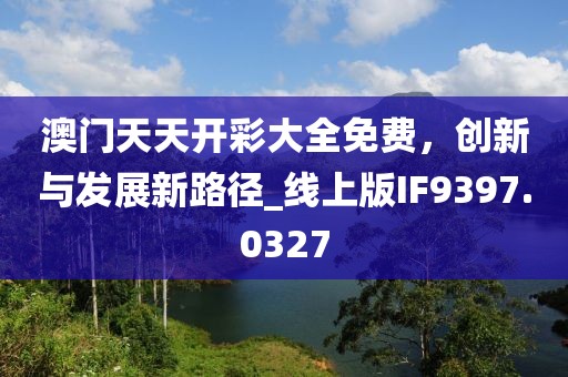 澳門天天開彩大全免費，創(chuàng)新與發(fā)展新路徑_線上版IF9397.0327