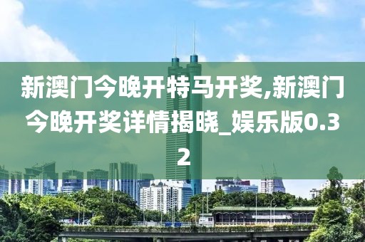 新澳門今晚開特馬開獎,新澳門今晚開獎詳情揭曉_娛樂版0.32