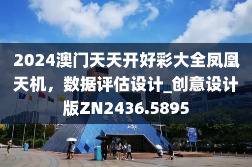 2024澳門天天開好彩大全鳳凰天機(jī)，數(shù)據(jù)評估設(shè)計(jì)_創(chuàng)意設(shè)計(jì)版ZN2436.5895