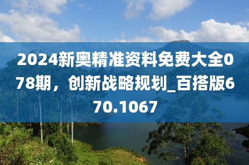 2024新奧精準(zhǔn)資料免費(fèi)大全078期，創(chuàng)新戰(zhàn)略規(guī)劃_百搭版670.1067