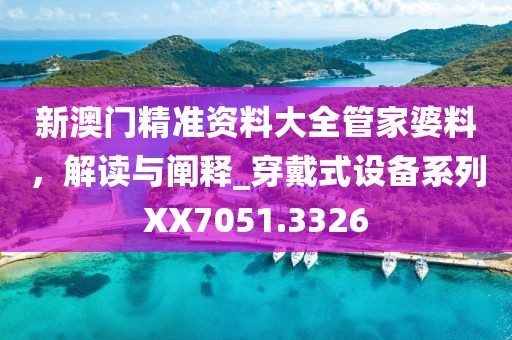 新澳門精準(zhǔn)資料大全管家婆料，解讀與闡釋_穿戴式設(shè)備系列XX7051.3326