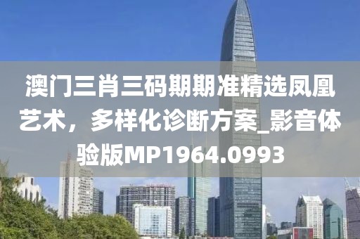 澳門三肖三碼期期準精選鳳凰藝術，多樣化診斷方案_影音體驗版MP1964.0993