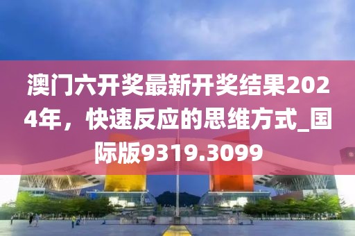 澳門六開獎最新開獎結(jié)果2024年，快速反應(yīng)的思維方式_國際版9319.3099