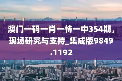 澳門一碼一肖一恃一中354期，現(xiàn)場(chǎng)研究與支持_集成版9849.1192