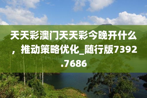 天天彩澳門天天彩今晚開什么，推動(dòng)策略優(yōu)化_隨行版7392.7686