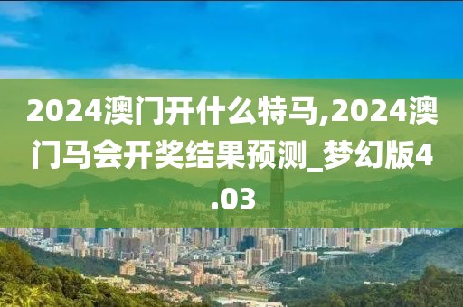 2024澳門開什么特馬,2024澳門馬會開獎結(jié)果預(yù)測_夢幻版4.03