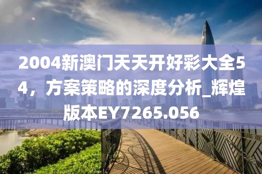 2004新澳門天天開好彩大全54，方案策略的深度分析_輝煌版本EY7265.056