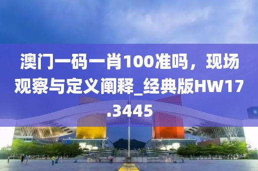 澳門一碼一肖100準嗎，現場觀察與定義闡釋_經典版HW17.3445