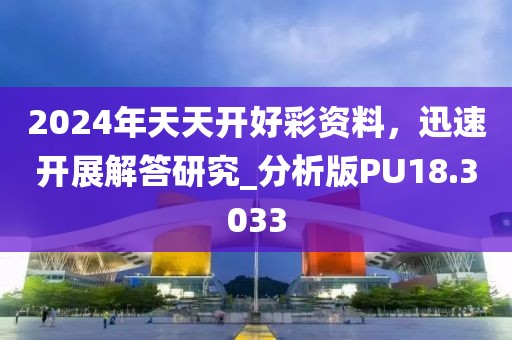 2024年天天開好彩資料，迅速開展解答研究_分析版PU18.3033