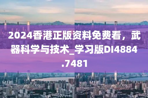 2024香港正版資料免費(fèi)看，武器科學(xué)與技術(shù)_學(xué)習(xí)版DI4884.7481