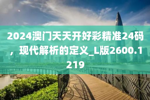 2024澳門天天開好彩精準(zhǔn)24碼，現(xiàn)代解析的定義_L版2600.1219