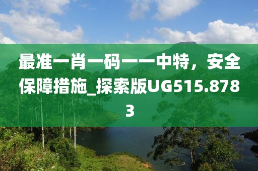 最準(zhǔn)一肖一碼一一中特，安全保障措施_探索版UG515.8783