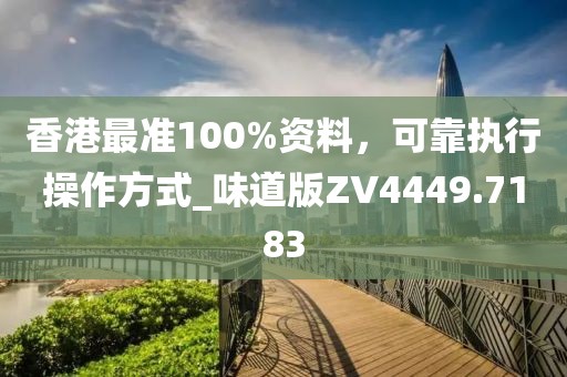 香港最準(zhǔn)100%資料，可靠執(zhí)行操作方式_味道版ZV4449.7183