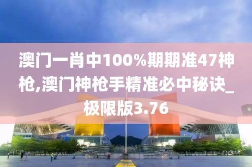 澳門一肖中100%期期準(zhǔn)47神槍,澳門神槍手精準(zhǔn)必中秘訣_極限版3.76