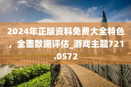 2024年正版資料免費大全特色，全面數(shù)據評估_游戲主題721.0572