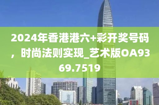 2024年香港港六+彩開獎(jiǎng)號(hào)碼，時(shí)尚法則實(shí)現(xiàn)_藝術(shù)版OA9369.7519