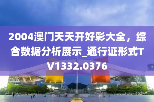 2004澳門天天開好彩大全，綜合數(shù)據(jù)分析展示_通行證形式TV1332.0376