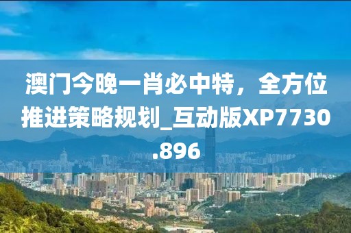 澳門(mén)今晚一肖必中特，全方位推進(jìn)策略規(guī)劃_互動(dòng)版XP7730.896