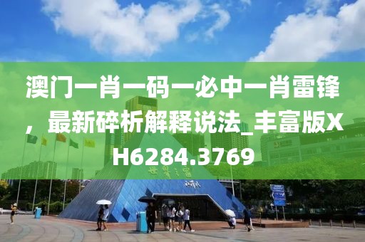 澳門一肖一碼一必中一肖雷鋒，最新碎析解釋說法_豐富版XH6284.3769