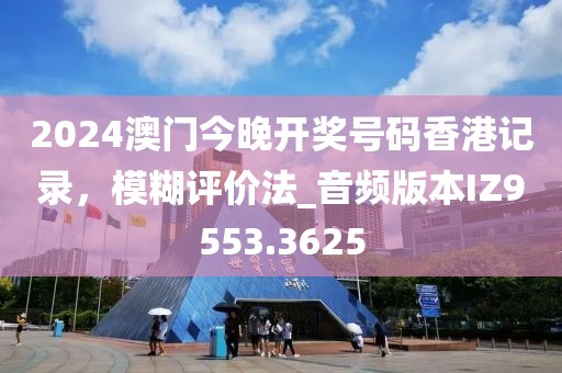 2024澳門今晚開獎號碼香港記錄，模糊評價法_音頻版本IZ9553.3625