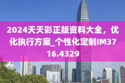 2024天天彩正版資料大全，優(yōu)化執(zhí)行方案_個(gè)性化定制IM3716.4329