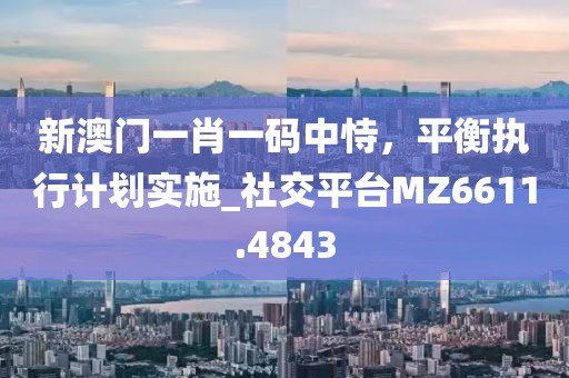 新澳門一肖一碼中恃，平衡執(zhí)行計(jì)劃實(shí)施_社交平臺MZ6611.4843