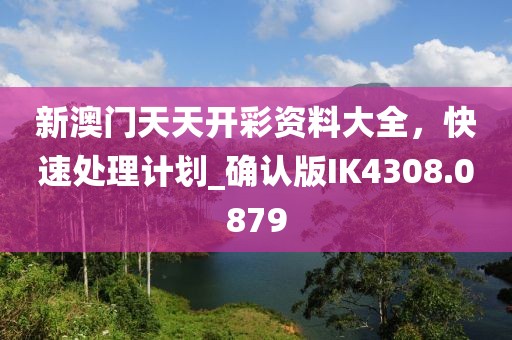 新澳門天天開彩資料大全，快速處理計(jì)劃_確認(rèn)版IK4308.0879