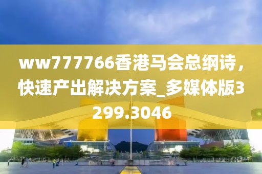 ww777766香港馬會(huì)總綱詩，快速產(chǎn)出解決方案_多媒體版3299.3046