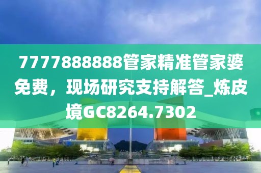 7777888888管家精準管家婆免費，現場研究支持解答_煉皮境GC8264.7302