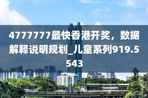 4777777最快香港開獎，數據解釋說明規(guī)劃_兒童系列919.5543