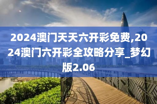 2024澳門天天六開彩免費(fèi),2024澳門六開彩全攻略分享_夢幻版2.06