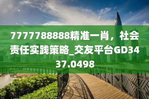 7777788888精準(zhǔn)一肖，社會(huì)責(zé)任實(shí)踐策略_交友平臺(tái)GD3437.0498