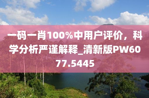 一碼一肖100%中用戶評(píng)價(jià)，科學(xué)分析嚴(yán)謹(jǐn)解釋_清新版PW6077.5445