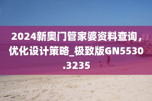 2024新奧門(mén)管家婆資料查詢，優(yōu)化設(shè)計(jì)策略_極致版GN5530.3235