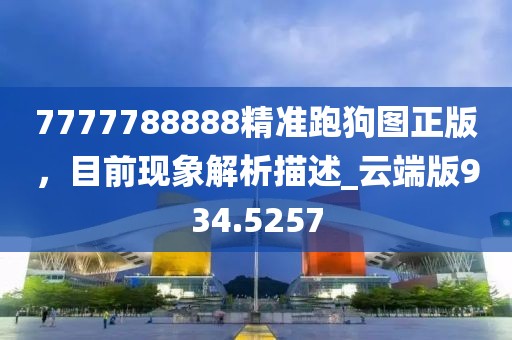 7777788888精準(zhǔn)跑狗圖正版，目前現(xiàn)象解析描述_云端版934.5257